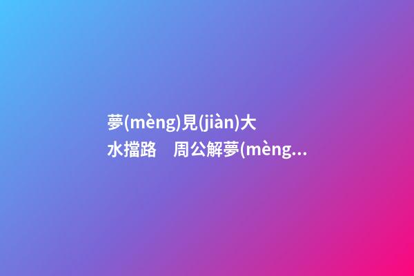 夢(mèng)見(jiàn)大水擋路　周公解夢(mèng)之夢(mèng)到大水擋路